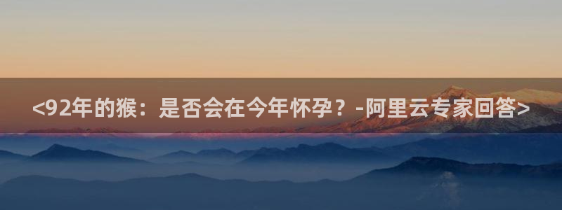 聚彩集团股票：<92年的猴：是否会在今年怀孕？-阿里云专家回答>