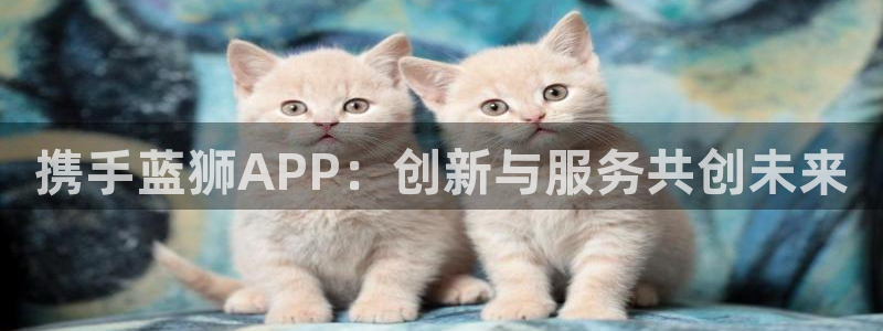 聚彩平台开户链接：携手蓝狮APP：创新与服务共创未来