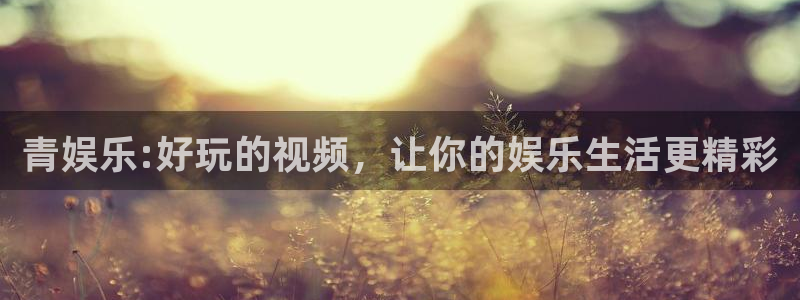 聚彩体育：青娱乐:好玩的视频，让你的娱乐生活更精彩