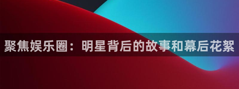 聚彩f凯捷注册：聚焦娱乐圈：明星背后的故事和幕后花絮