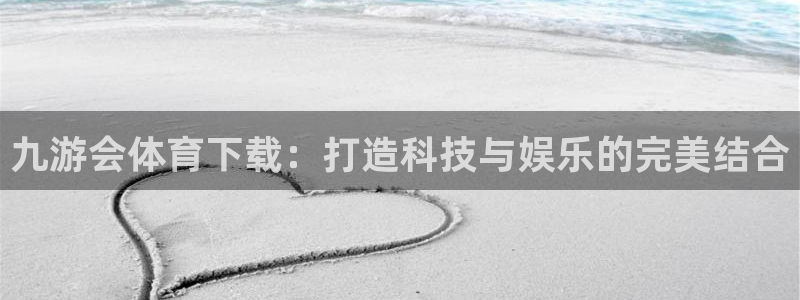 聚彩体育老板是谁：九游会体育下载：打造科技与娱乐的完美结合