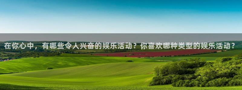 聚彩4代理：在你心中，有哪些令人兴奋的娱乐活动？你喜欢哪种类型的娱乐活动？