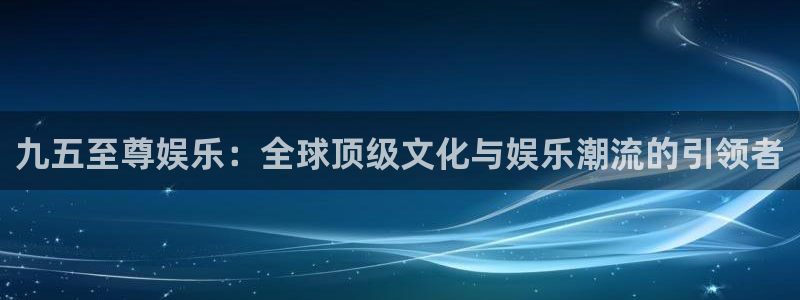 聚彩体育4：九五至尊娱乐：全球顶级文化与娱乐潮流的引领者