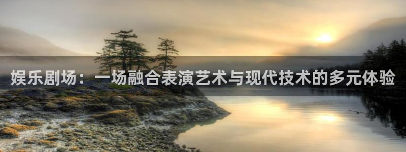 聚彩f凯捷注册：娱乐剧场：一场融合表演艺术与现代技术的多元体验