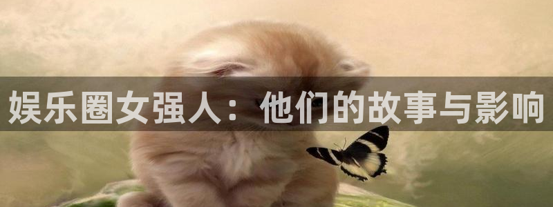 聚彩2平台注册：娱乐圈女强人：他们的故事与影响