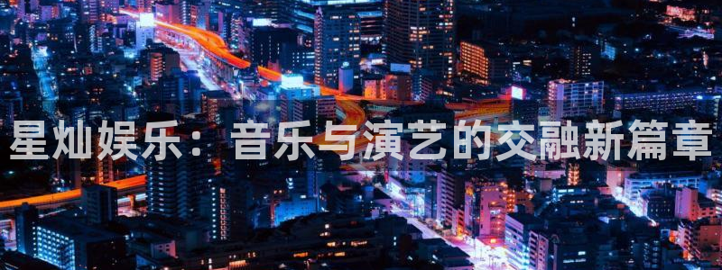 聚彩体育：星灿娱乐：音乐与演艺的交融新篇章