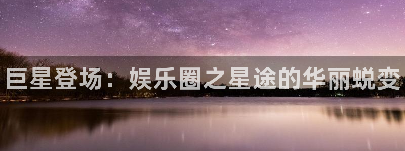 聚彩登录注册：巨星登场：娱乐圈之星途的华丽蜕变