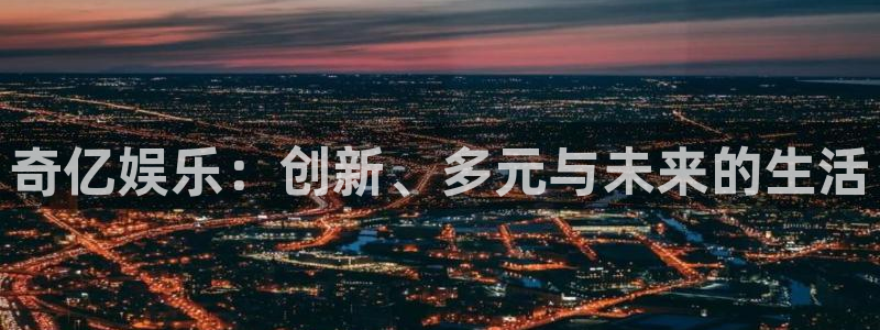 聚彩3登录：奇亿娱乐：创新、多元与未来的生活