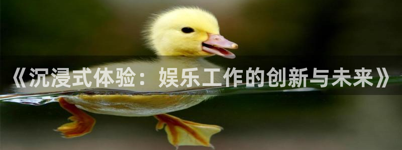 聚彩平台在线注册：《沉浸式体验：娱乐工作的创新与未来》