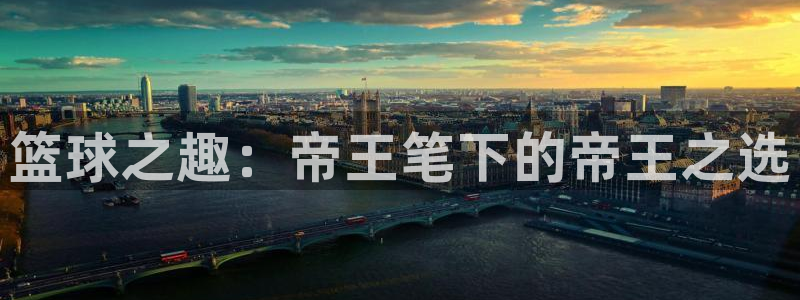 聚彩3登录：篮球之趣：帝王笔下的帝王之选